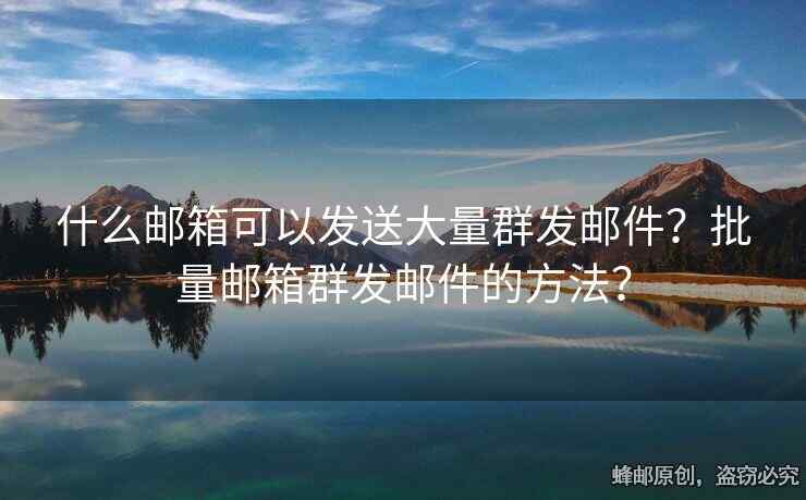 什么邮箱可以发送大量群发邮件？批量邮箱群发邮件的方法？