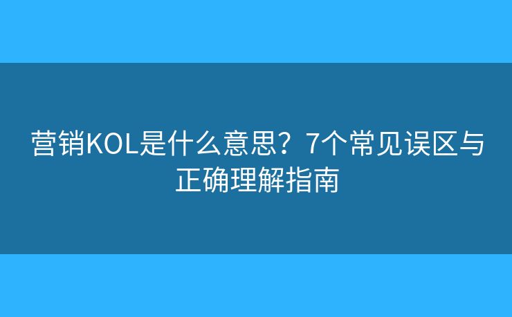 营销KOL是什么意思？7个常见误区与正确理解指南