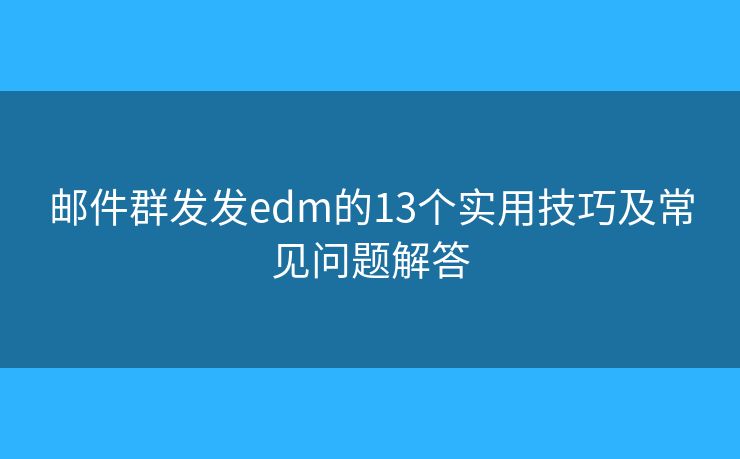 邮件群发发edm的13个实用技巧及常见问题解答