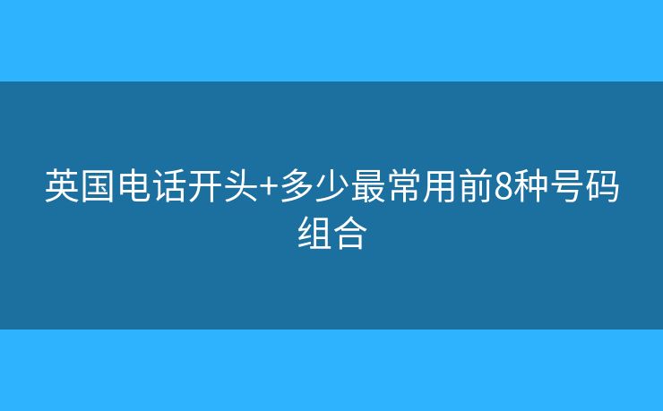 英国电话开头+多少最常用前8种号码组合 英国电话开头+多少最常用前8种号码组合