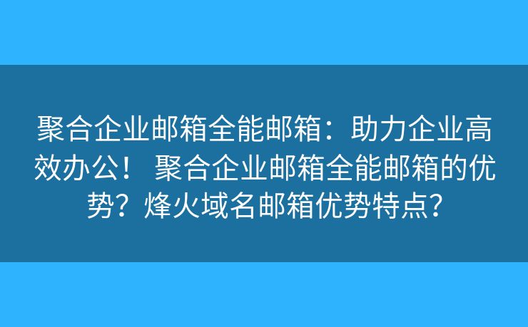 聚合企业邮箱全能邮箱：助力企业高效办公！ 聚合企业邮箱全能邮箱的优势？烽火域名邮箱优势特点？