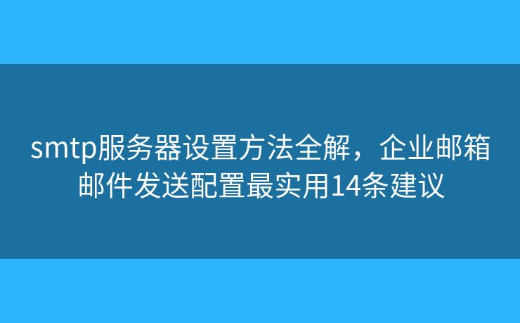 smtp服务器设置方法全解，企业邮箱邮件发送配置最实用14条建议