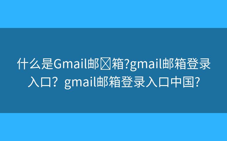 什么是Gmail邮箱?gmail邮箱登录入口?gmail邮箱登录入口中国? 什么是Gmail邮箱?gmail邮箱登录入口?gmail邮箱登录入口中国?