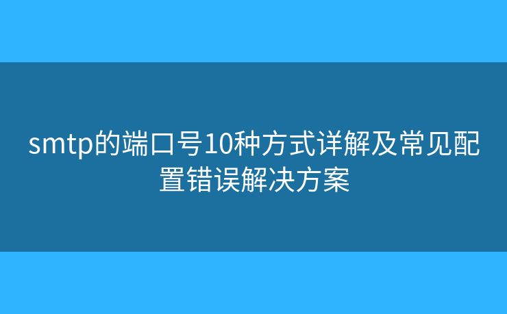 smtp的端口号10种方式详解及常见配置错误解决方案