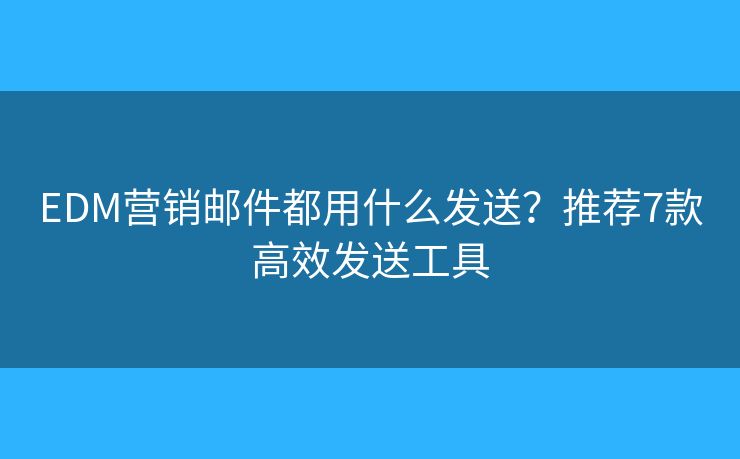 EDM营销邮件都用什么发送？推荐7款高效发送工具