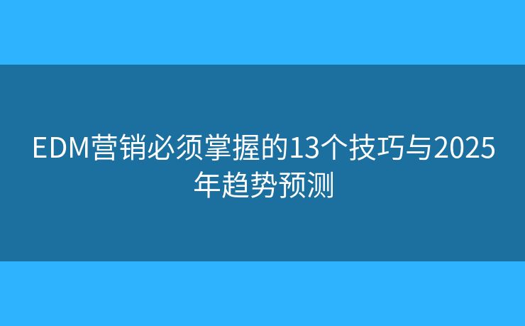 EDM营销必须掌握的13个技巧与2025年趋势预测 EDM营销必须掌握的13个技巧与2025年趋势预测