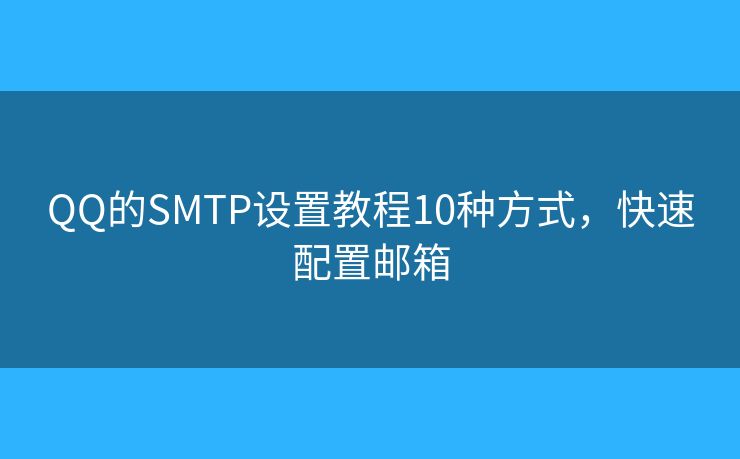 QQ的SMTP设置教程10种方式，快速配置邮箱