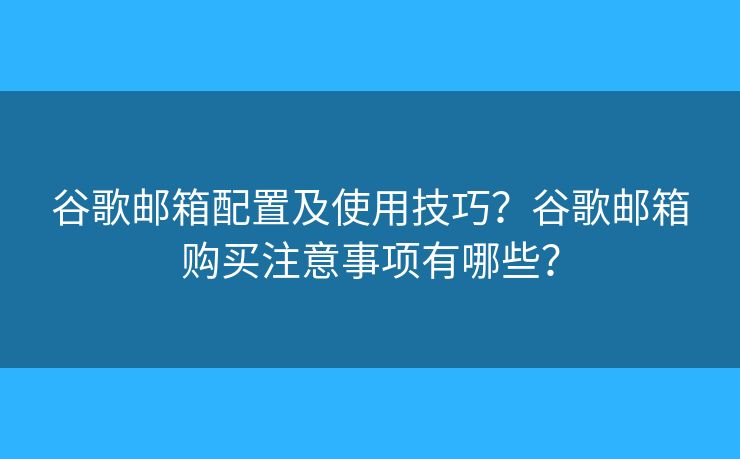 谷歌邮箱配置及使用技巧?谷歌邮箱购买注意事项有哪些? 谷歌邮箱配置及使用技巧?谷歌邮箱购买注意事项有哪些?