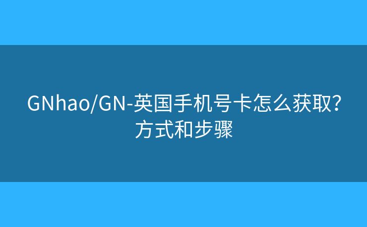 GNhao/GN-英国手机号卡怎么获取？方式和步骤