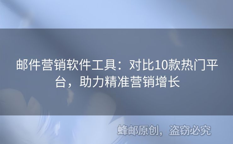 邮件营销软件工具：对比10款热门平台，助力精准营销增长
