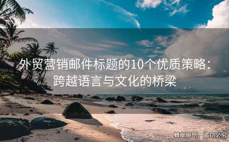 外贸营销邮件标题的10个优质策略：跨越语言与文化的桥梁