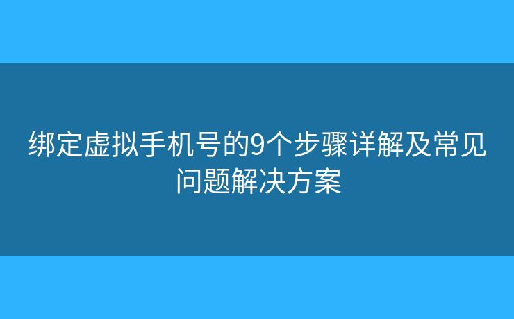 绑定虚拟手机号的9个步骤详解及常见问题解决方案