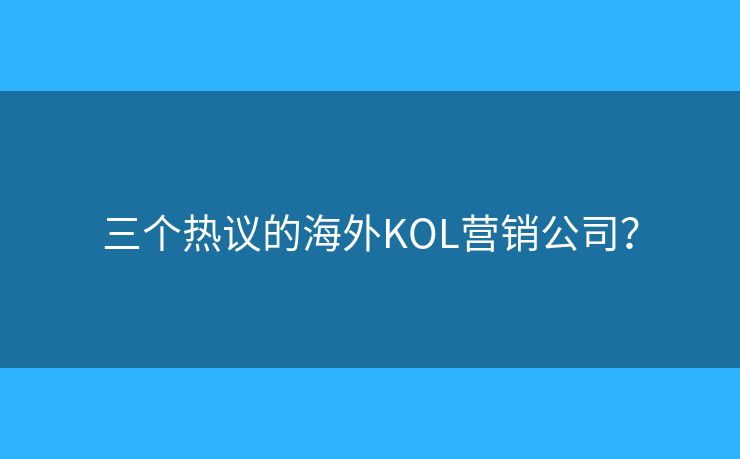 三个热议的海外KOL营销公司? 三个热议的海外KOL营销公司?