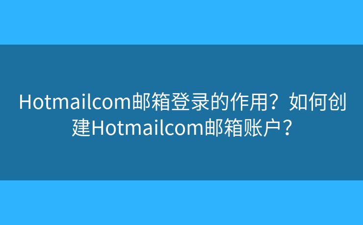 Hotmailcom邮箱登录的作用？如何创建Hotmailcom邮箱账户？