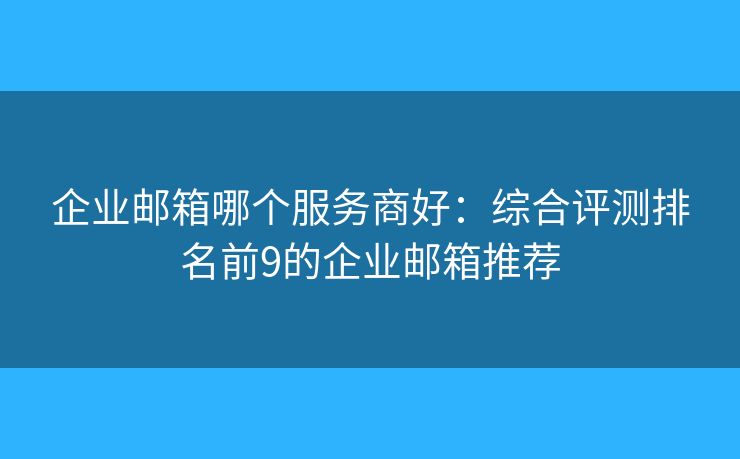 企业邮箱哪个服务商好：综合评测排名前9的企业邮箱推荐