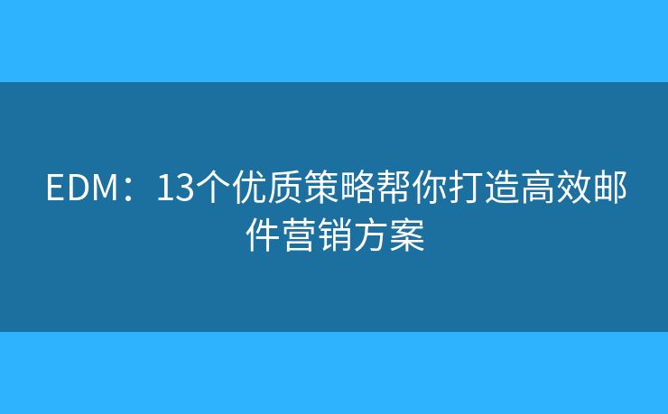EDM：13个优质策略帮你打造高效邮件营销方案