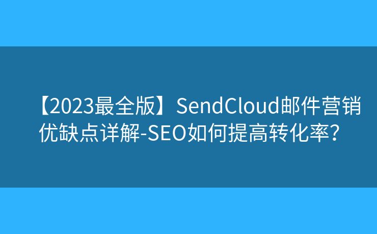 【2023最全版】SendCloud邮件营销优缺点详解-SEO如何提高转化率？