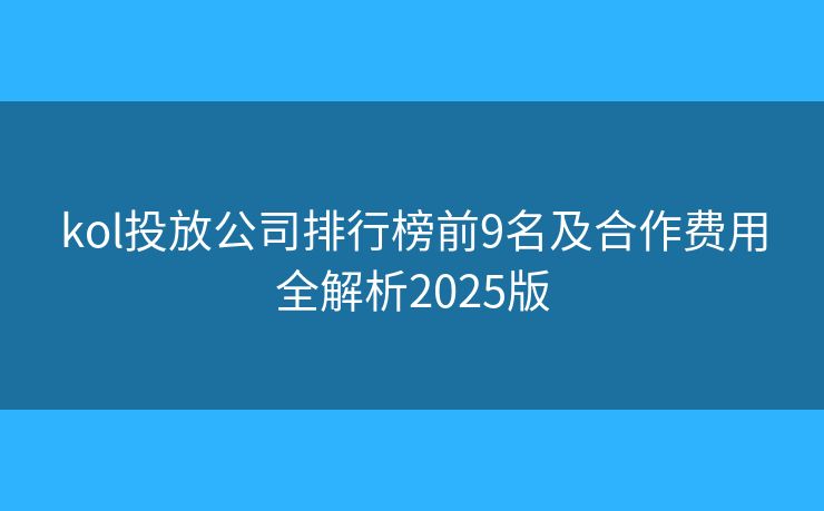 kol投放公司排行榜前9名及合作费用全解析2025版