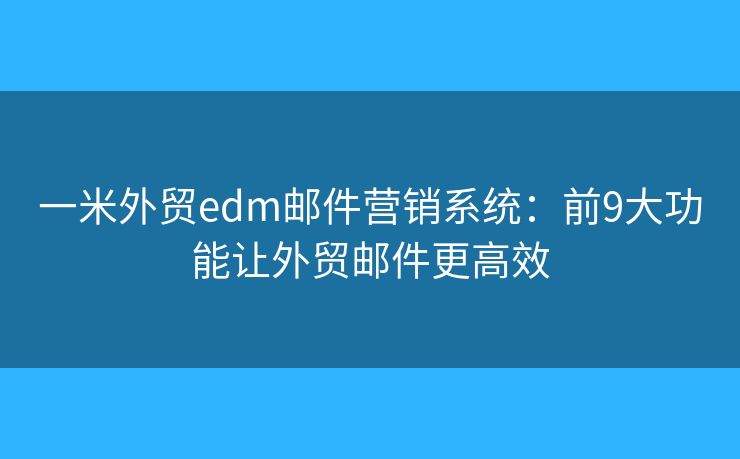 一米外贸edm邮件营销系统:前9大功能让外贸邮件更高效 一米外贸edm邮件营销系统:前9大功能让外贸邮件更高效