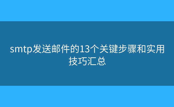 smtp发送邮件的13个关键步骤和实用技巧汇总 smtp发送邮件的13个关键步骤和实用技巧汇总