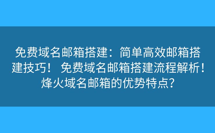 免费域名邮箱搭建：简单高效邮箱搭建技巧！ 免费域名邮箱搭建流程解析！烽火域名邮箱的优势特点？