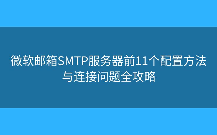 微软邮箱SMTP服务器前11个配置方法与连接问题全攻略
