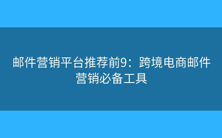邮件营销平台推荐前9：跨境电商邮件营销必备工具