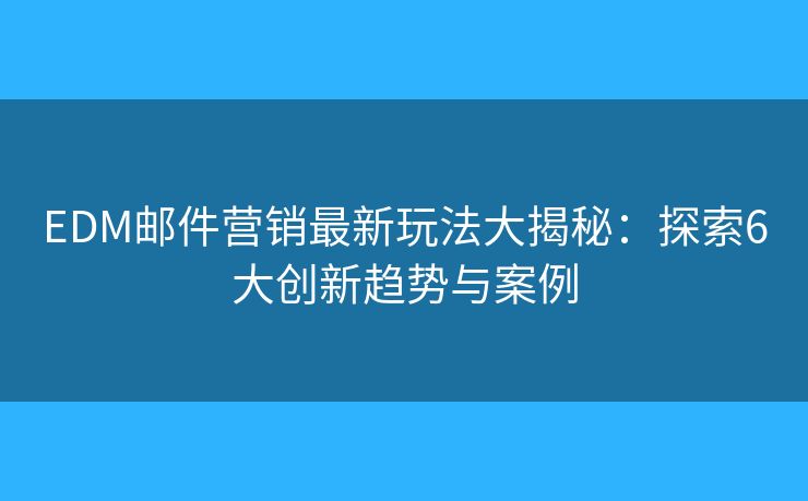 EDM邮件营销最新玩法大揭秘:探索6大创新趋势与案例 EDM邮件营销最新玩法大揭秘:探索6大创新趋势与案例