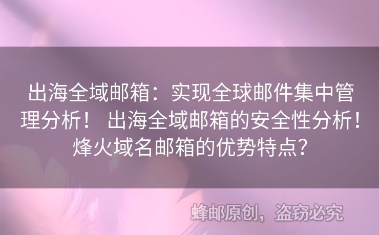 出海全域邮箱：实现全球邮件集中管理分析！ 出海全域邮箱的安全性分析！烽火域名邮箱的优势特点？