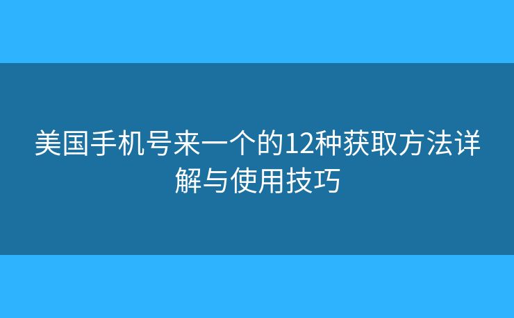 美国手机号来一个的12种获取方法详解与使用技巧 美国手机号来一个的12种获取方法详解与使用技巧