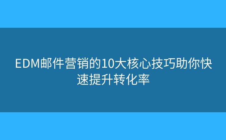 EDM邮件营销的10大核心技巧助你快速提升转化率