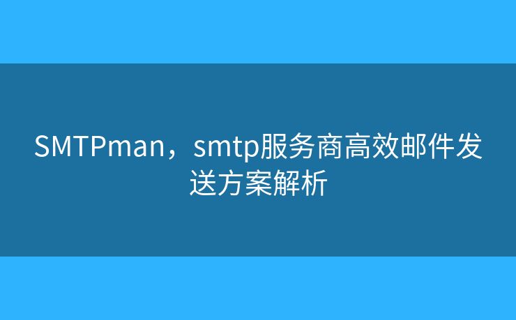 SMTPman，smtp服务商高效邮件发送方案解析