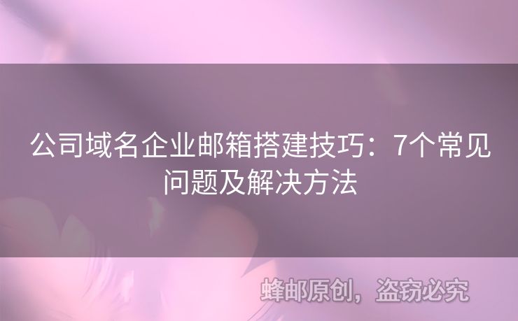 公司域名企业邮箱搭建技巧：7个常见问题及解决方法