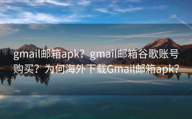 gmail邮箱apk？gmail邮箱谷歌账号购买？为何海外下载Gmail邮箱apk？
