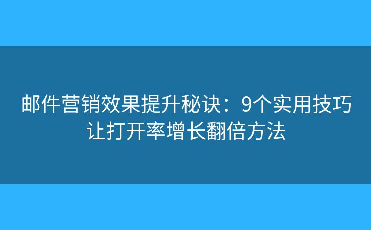 邮件营销效果提升秘诀：9个实用技巧让打开率增长翻倍方法