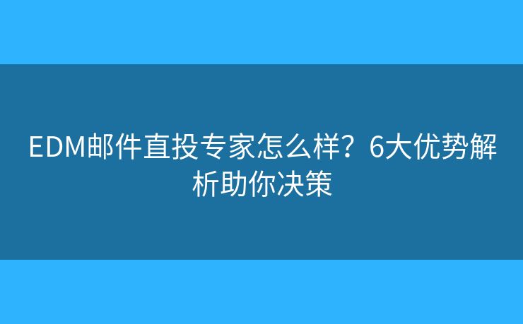 EDM邮件直投专家怎么样?6大优势解析助你决策 EDM邮件直投专家怎么样?6大优势解析助你决策