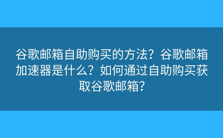 谷歌邮箱自助购买的方法？谷歌邮箱加速器是什么？如何通过自助购买获取谷歌邮箱？