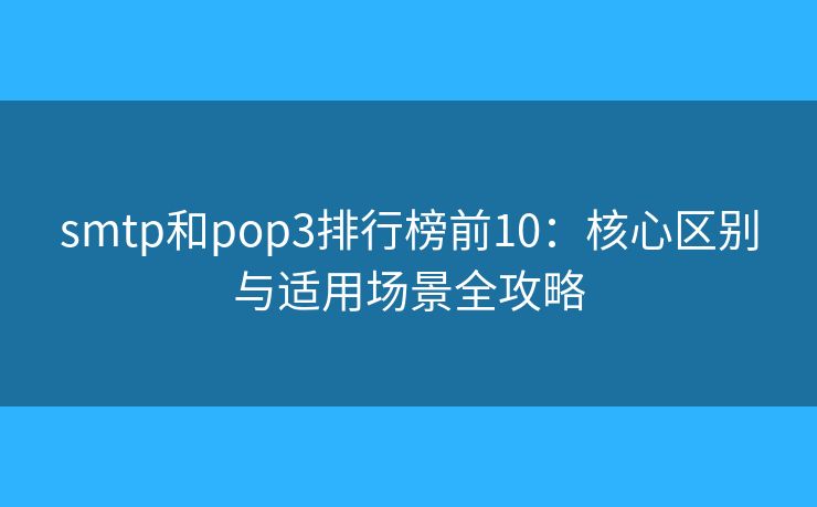 smtp和pop3排行榜前10：核心区别与适用场景全攻略
