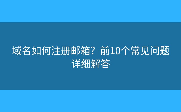 域名如何注册邮箱？前10个常见问题详细解答
