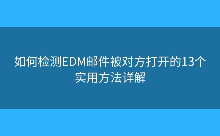 如何检测EDM邮件被对方打开的13个实用方法详解