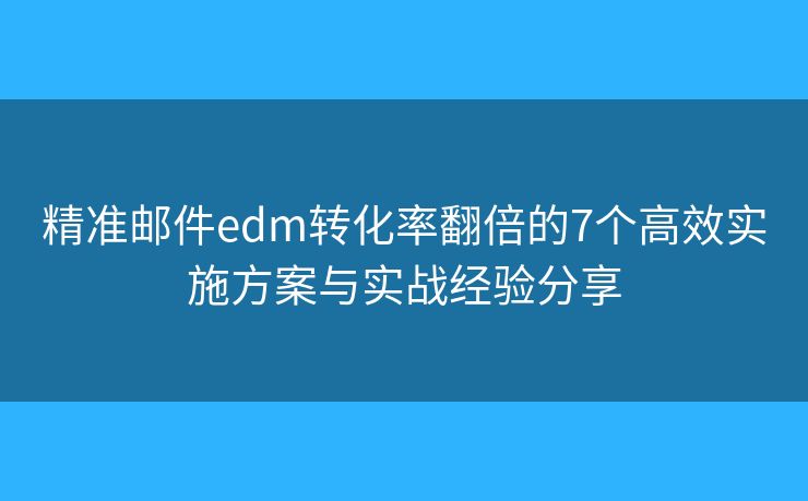 精准邮件edm转化率翻倍的7个高效实施方案与实战经验分享