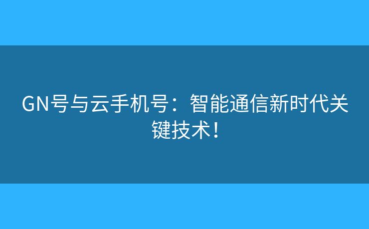 GN号与云手机号：智能通信新时代关键技术！