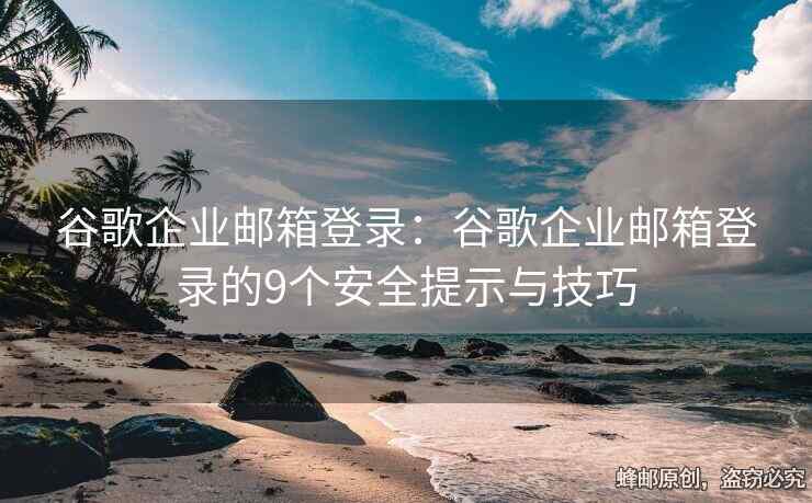 谷歌企业邮箱登录：谷歌企业邮箱登录的9个安全提示与技巧