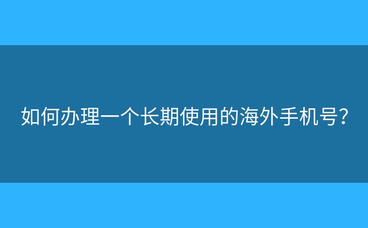 如何办理一个长期使用的海外手机号？