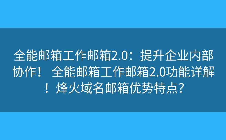 全能邮箱工作邮箱2.0：提升企业内部协作！ 全能邮箱工作邮箱2.0功能详解！烽火域名邮箱优势特点？
