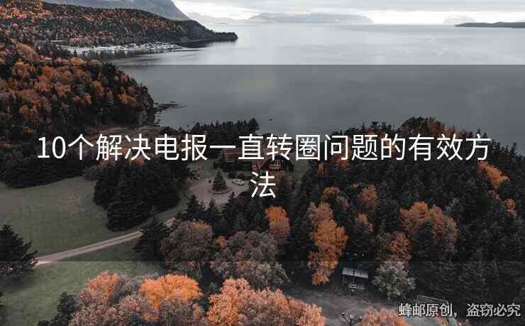 10个解决电报一直转圈问题的有效方法
