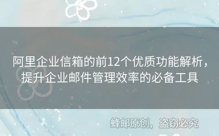 阿里企业信箱的前12个优质功能解析，提升企业邮件管理效率的必备工具