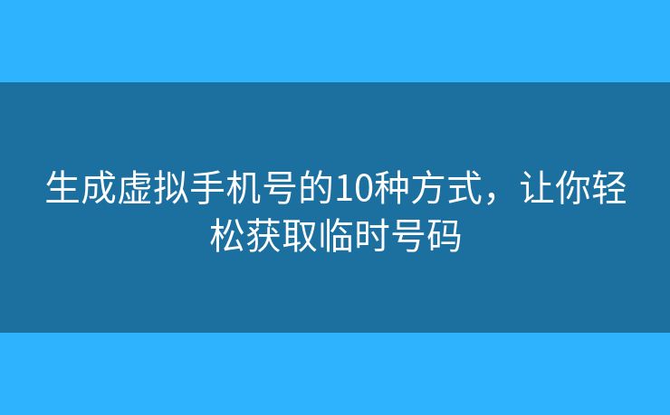 生成虚拟手机号的10种方式,让你轻松获取临时号码 生成虚拟手机号的10种方式,让你轻松获取临时号码