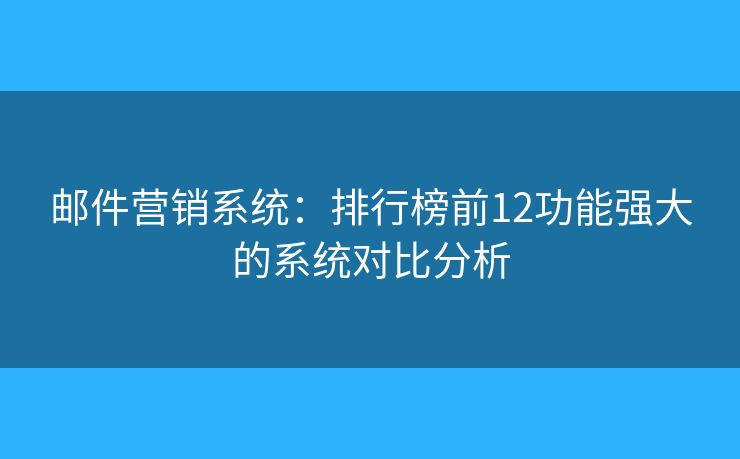 邮件营销系统：排行榜前12功能强大的系统对比分析