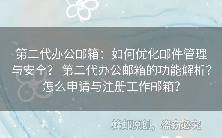 第二代办公邮箱：如何优化邮件管理与安全？ 第二代办公邮箱的功能解析？怎么申请与注册工作邮箱？